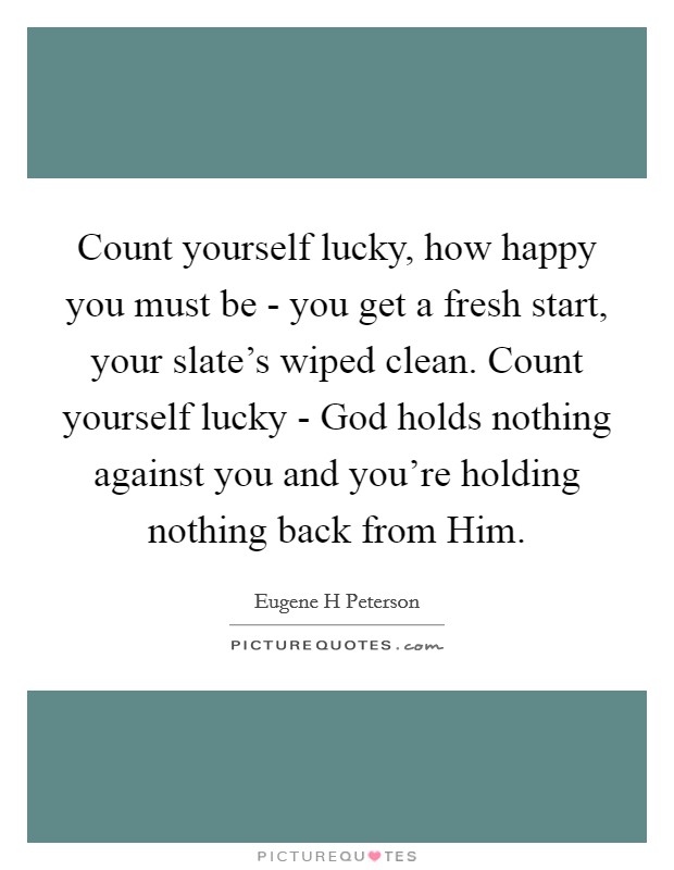 Count yourself lucky, how happy you must be - you get a fresh start, your slate's wiped clean. Count yourself lucky - God holds nothing against you and you're holding nothing back from Him. Picture Quote #1