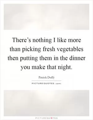 There’s nothing I like more than picking fresh vegetables then putting them in the dinner you make that night Picture Quote #1