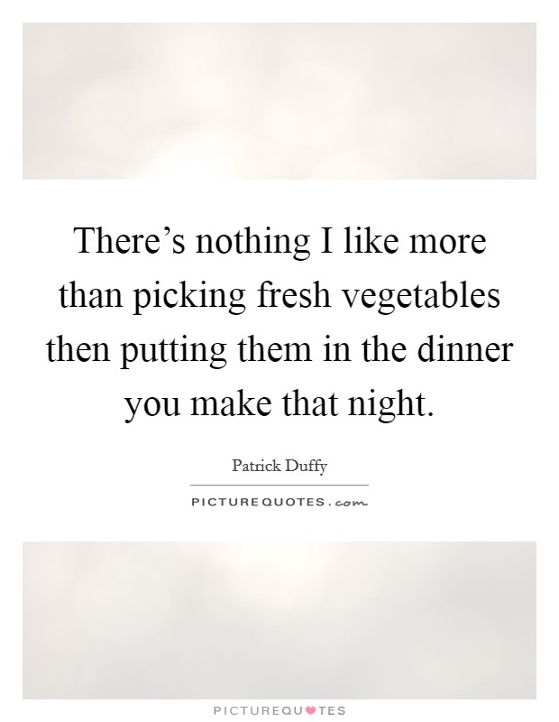 There's nothing I like more than picking fresh vegetables then putting them in the dinner you make that night. Picture Quote #1