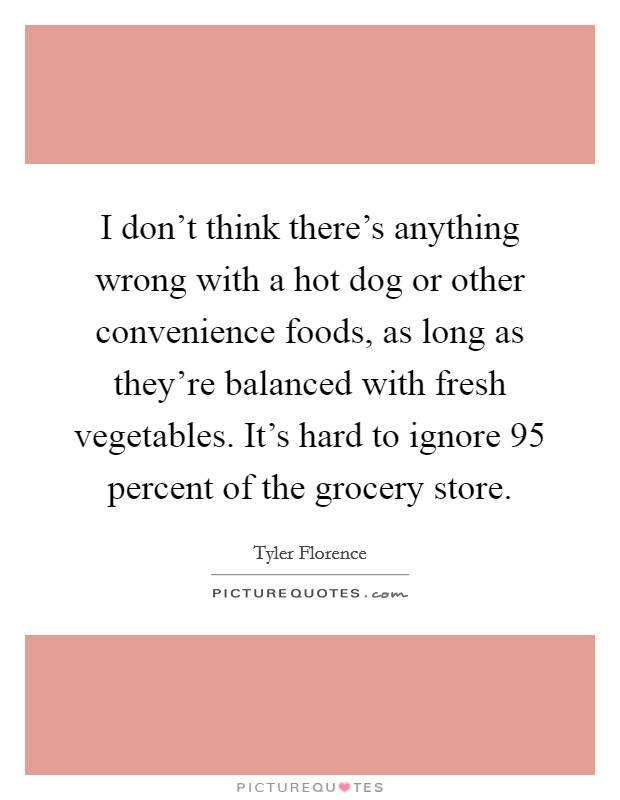 I don't think there's anything wrong with a hot dog or other convenience foods, as long as they're balanced with fresh vegetables. It's hard to ignore 95 percent of the grocery store. Picture Quote #1