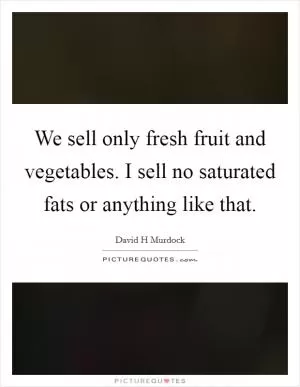 We sell only fresh fruit and vegetables. I sell no saturated fats or anything like that Picture Quote #1