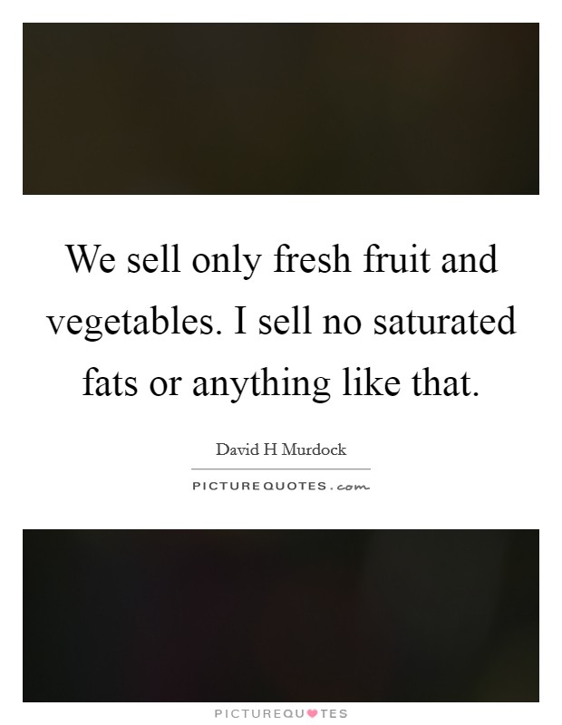 We sell only fresh fruit and vegetables. I sell no saturated fats or anything like that. Picture Quote #1