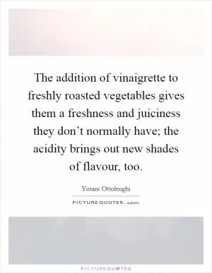 The addition of vinaigrette to freshly roasted vegetables gives them a freshness and juiciness they don’t normally have; the acidity brings out new shades of flavour, too Picture Quote #1