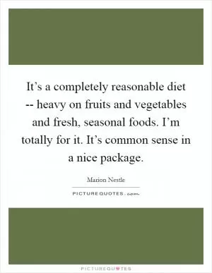 It’s a completely reasonable diet -- heavy on fruits and vegetables and fresh, seasonal foods. I’m totally for it. It’s common sense in a nice package Picture Quote #1