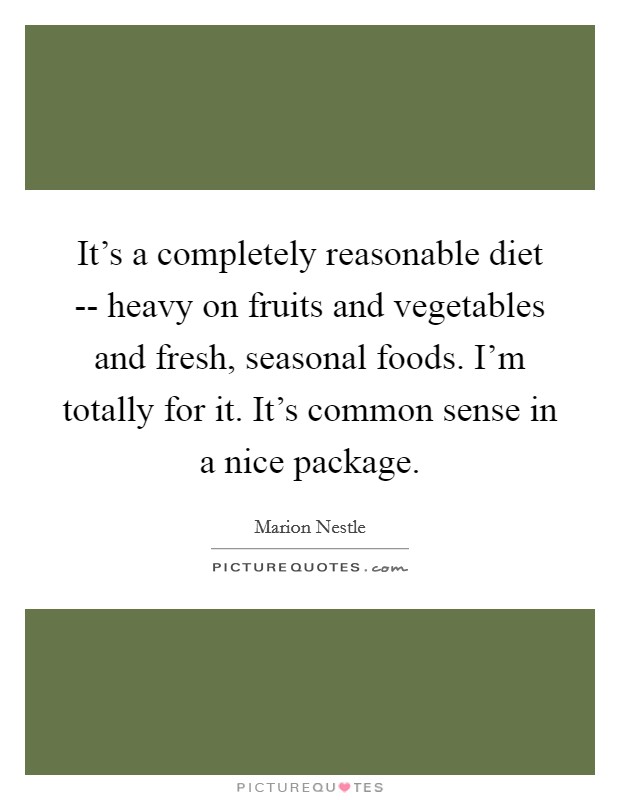 It's a completely reasonable diet -- heavy on fruits and vegetables and fresh, seasonal foods. I'm totally for it. It's common sense in a nice package. Picture Quote #1