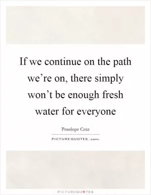 If we continue on the path we’re on, there simply won’t be enough fresh water for everyone Picture Quote #1