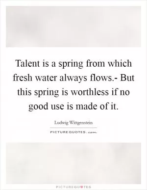 Talent is a spring from which fresh water always flows.- But this spring is worthless if no good use is made of it Picture Quote #1