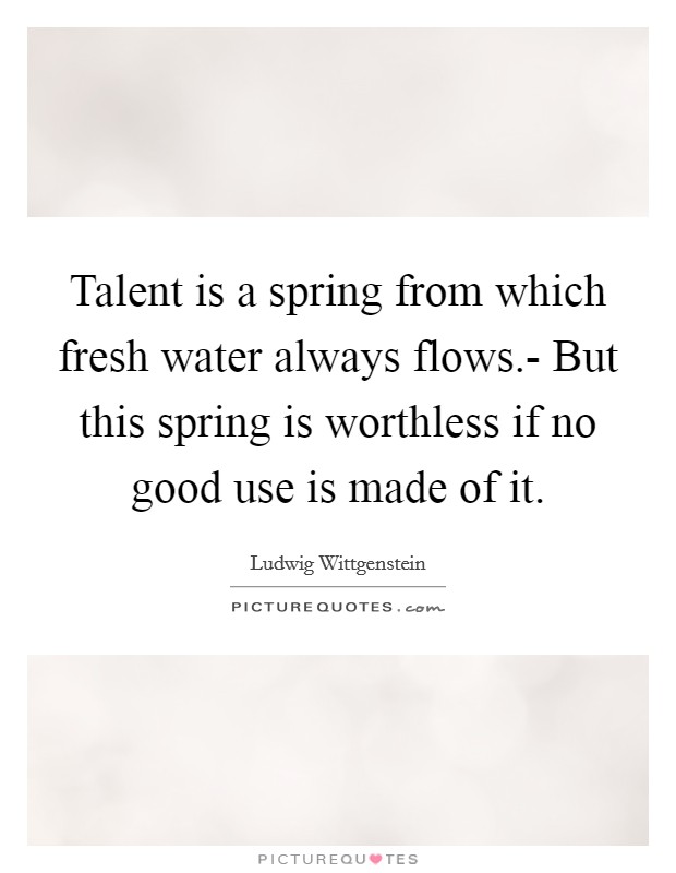 Talent is a spring from which fresh water always flows.- But this spring is worthless if no good use is made of it. Picture Quote #1