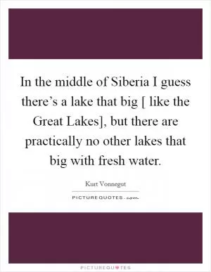 In the middle of Siberia I guess there’s a lake that big [ like the Great Lakes], but there are practically no other lakes that big with fresh water Picture Quote #1