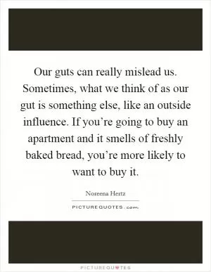 Our guts can really mislead us. Sometimes, what we think of as our gut is something else, like an outside influence. If you’re going to buy an apartment and it smells of freshly baked bread, you’re more likely to want to buy it Picture Quote #1