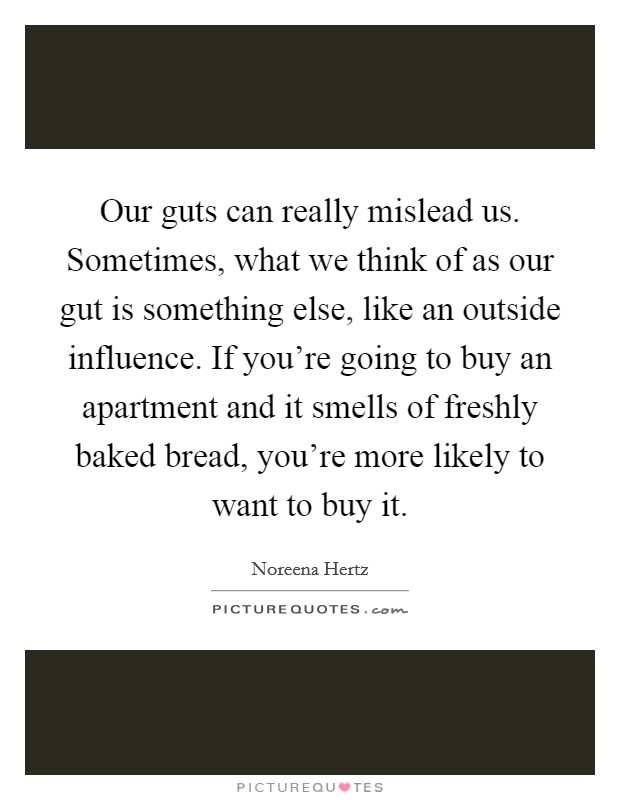 Our guts can really mislead us. Sometimes, what we think of as our gut is something else, like an outside influence. If you're going to buy an apartment and it smells of freshly baked bread, you're more likely to want to buy it. Picture Quote #1