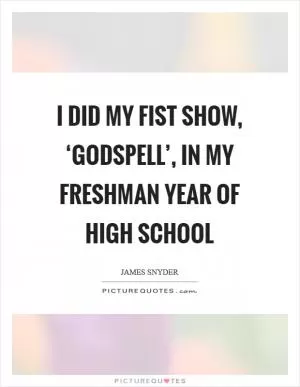 I did my fist show, ‘Godspell’, in my freshman year of high school Picture Quote #1