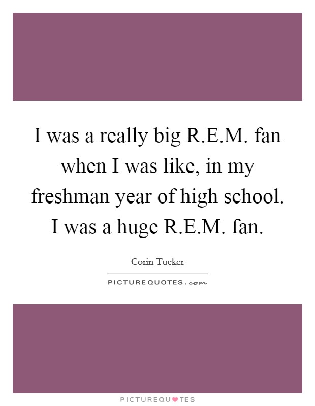 I was a really big R.E.M. fan when I was like, in my freshman year of high school. I was a huge R.E.M. fan. Picture Quote #1