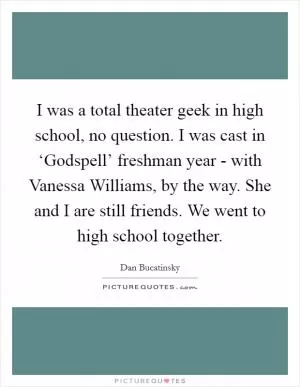 I was a total theater geek in high school, no question. I was cast in ‘Godspell’ freshman year - with Vanessa Williams, by the way. She and I are still friends. We went to high school together Picture Quote #1