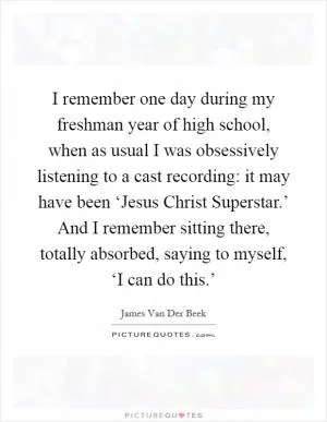 I remember one day during my freshman year of high school, when as usual I was obsessively listening to a cast recording: it may have been ‘Jesus Christ Superstar.’ And I remember sitting there, totally absorbed, saying to myself, ‘I can do this.’ Picture Quote #1