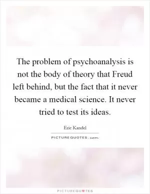 The problem of psychoanalysis is not the body of theory that Freud left behind, but the fact that it never became a medical science. It never tried to test its ideas Picture Quote #1