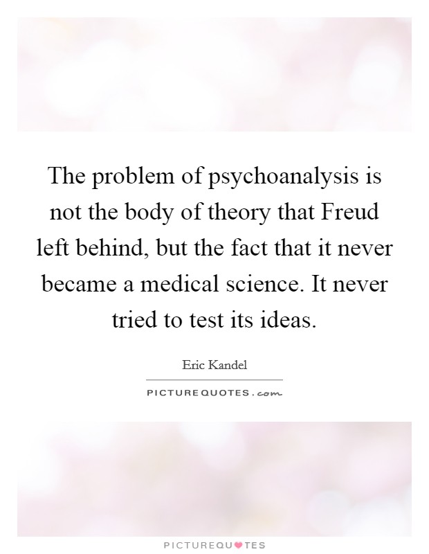 The problem of psychoanalysis is not the body of theory that Freud left behind, but the fact that it never became a medical science. It never tried to test its ideas. Picture Quote #1