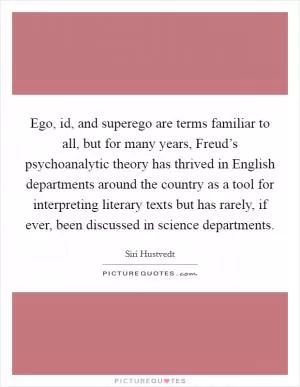 Ego, id, and superego are terms familiar to all, but for many years, Freud’s psychoanalytic theory has thrived in English departments around the country as a tool for interpreting literary texts but has rarely, if ever, been discussed in science departments Picture Quote #1