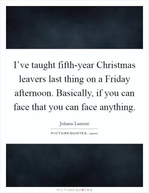I’ve taught fifth-year Christmas leavers last thing on a Friday afternoon. Basically, if you can face that you can face anything Picture Quote #1