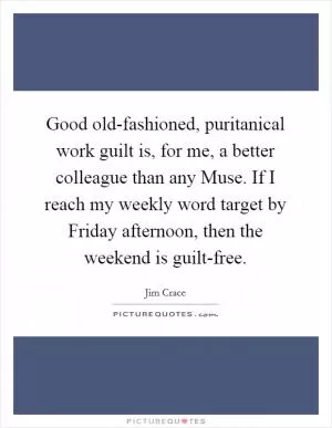 Good old-fashioned, puritanical work guilt is, for me, a better colleague than any Muse. If I reach my weekly word target by Friday afternoon, then the weekend is guilt-free Picture Quote #1