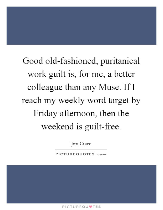 Good old-fashioned, puritanical work guilt is, for me, a better colleague than any Muse. If I reach my weekly word target by Friday afternoon, then the weekend is guilt-free. Picture Quote #1