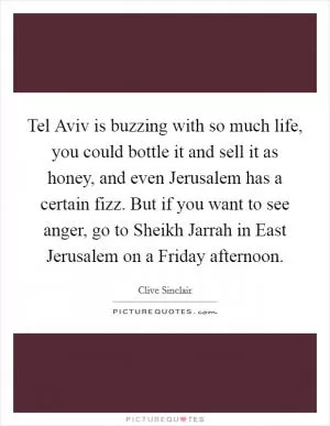 Tel Aviv is buzzing with so much life, you could bottle it and sell it as honey, and even Jerusalem has a certain fizz. But if you want to see anger, go to Sheikh Jarrah in East Jerusalem on a Friday afternoon Picture Quote #1