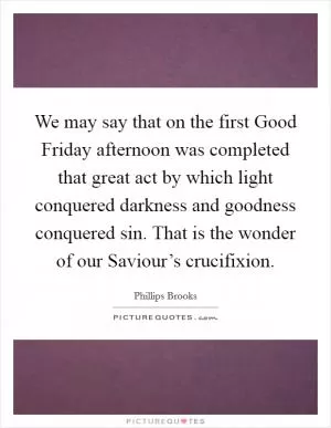 We may say that on the first Good Friday afternoon was completed that great act by which light conquered darkness and goodness conquered sin. That is the wonder of our Saviour’s crucifixion Picture Quote #1