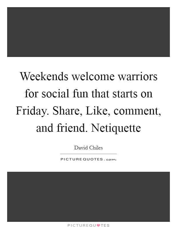 Weekends welcome warriors for social fun that starts on Friday. Share, Like, comment, and friend. Netiquette Picture Quote #1
