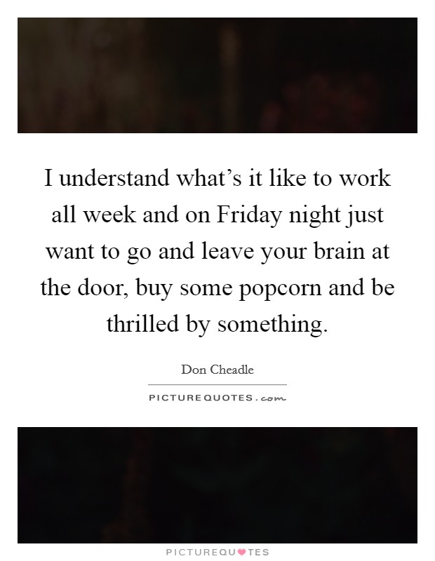 I understand what's it like to work all week and on Friday night just want to go and leave your brain at the door, buy some popcorn and be thrilled by something. Picture Quote #1