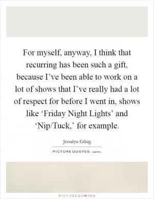 For myself, anyway, I think that recurring has been such a gift, because I’ve been able to work on a lot of shows that I’ve really had a lot of respect for before I went in, shows like ‘Friday Night Lights’ and ‘Nip/Tuck,’ for example Picture Quote #1