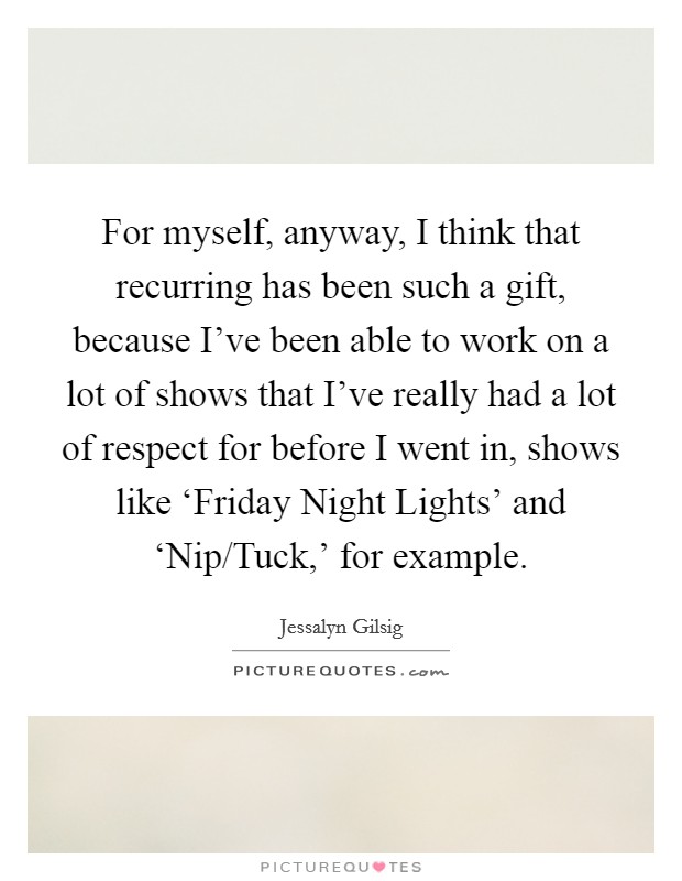 For myself, anyway, I think that recurring has been such a gift, because I've been able to work on a lot of shows that I've really had a lot of respect for before I went in, shows like ‘Friday Night Lights' and ‘Nip/Tuck,' for example. Picture Quote #1