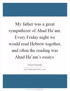 My father was a great sympathizer of Ahad Ha’am. Every Friday night we would read Hebrew together, and often the reading was Ahad Ha’am’s essays Picture Quote #1
