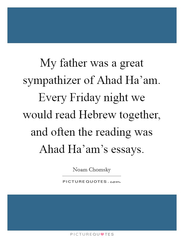 My father was a great sympathizer of Ahad Ha'am. Every Friday night we would read Hebrew together, and often the reading was Ahad Ha'am's essays. Picture Quote #1