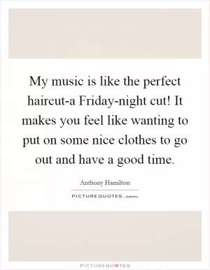 My music is like the perfect haircut-a Friday-night cut! It makes you feel like wanting to put on some nice clothes to go out and have a good time Picture Quote #1