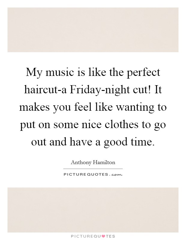 My music is like the perfect haircut-a Friday-night cut! It makes you feel like wanting to put on some nice clothes to go out and have a good time. Picture Quote #1
