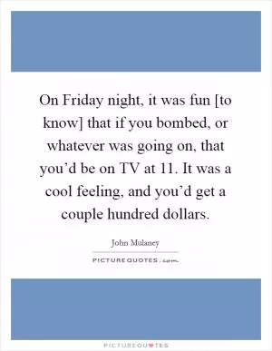 On Friday night, it was fun [to know] that if you bombed, or whatever was going on, that you’d be on TV at 11. It was a cool feeling, and you’d get a couple hundred dollars Picture Quote #1