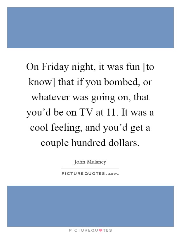 On Friday night, it was fun [to know] that if you bombed, or whatever was going on, that you'd be on TV at 11. It was a cool feeling, and you'd get a couple hundred dollars. Picture Quote #1