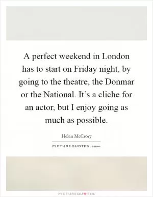 A perfect weekend in London has to start on Friday night, by going to the theatre, the Donmar or the National. It’s a cliche for an actor, but I enjoy going as much as possible Picture Quote #1