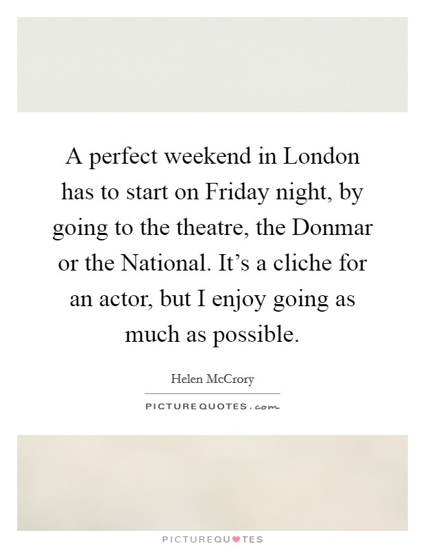 A perfect weekend in London has to start on Friday night, by going to the theatre, the Donmar or the National. It's a cliche for an actor, but I enjoy going as much as possible. Picture Quote #1