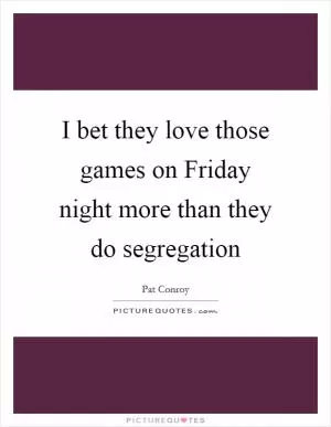I bet they love those games on Friday night more than they do segregation Picture Quote #1