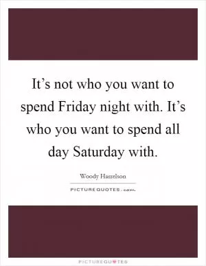 It’s not who you want to spend Friday night with. It’s who you want to spend all day Saturday with Picture Quote #1
