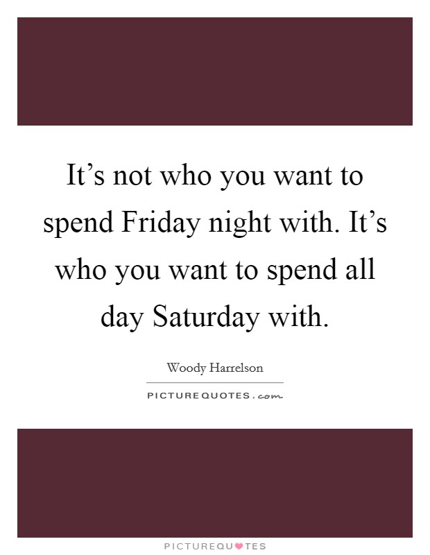 It's not who you want to spend Friday night with. It's who you want to spend all day Saturday with. Picture Quote #1
