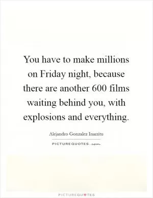 You have to make millions on Friday night, because there are another 600 films waiting behind you, with explosions and everything Picture Quote #1