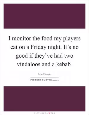 I monitor the food my players eat on a Friday night. It’s no good if they’ve had two vindaloos and a kebab Picture Quote #1