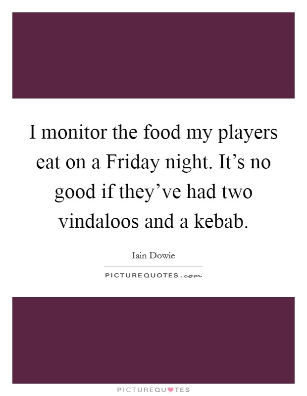 I monitor the food my players eat on a Friday night. It's no good if they've had two vindaloos and a kebab. Picture Quote #1