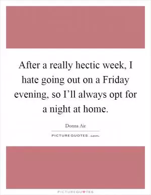 After a really hectic week, I hate going out on a Friday evening, so I’ll always opt for a night at home Picture Quote #1