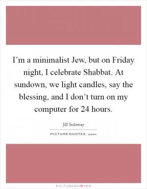 I’m a minimalist Jew, but on Friday night, I celebrate Shabbat. At sundown, we light candles, say the blessing, and I don’t turn on my computer for 24 hours Picture Quote #1