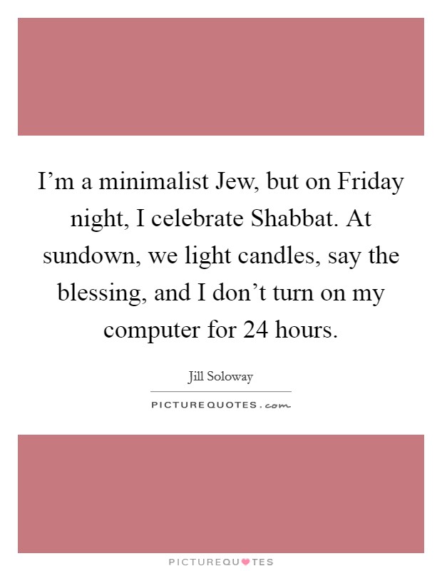 I'm a minimalist Jew, but on Friday night, I celebrate Shabbat. At sundown, we light candles, say the blessing, and I don't turn on my computer for 24 hours. Picture Quote #1