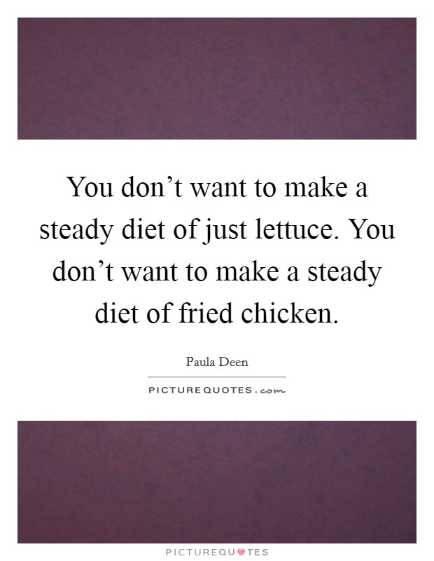 You don't want to make a steady diet of just lettuce. You don't want to make a steady diet of fried chicken. Picture Quote #1