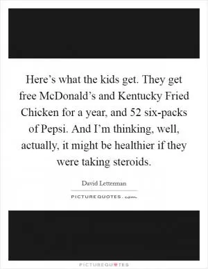 Here’s what the kids get. They get free McDonald’s and Kentucky Fried Chicken for a year, and 52 six-packs of Pepsi. And I’m thinking, well, actually, it might be healthier if they were taking steroids Picture Quote #1